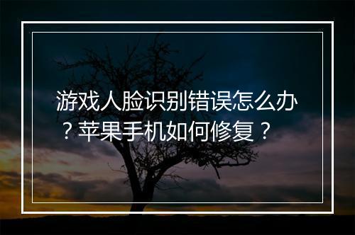 游戏人脸识别错误怎么办?苹果手机如何修复?