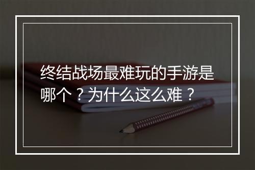 终结战场最难玩的手游是哪个?为什么这么难?