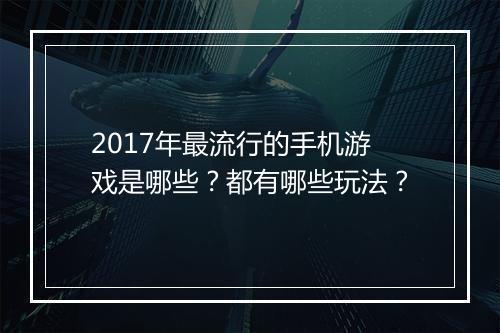 2017年最流行的手机游戏是哪些?都有哪些玩法?