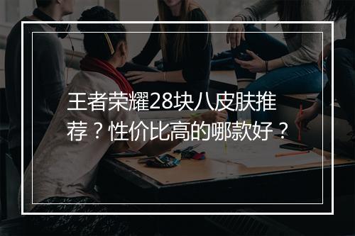王者荣耀28块八皮肤推荐?性价比高的哪款好?