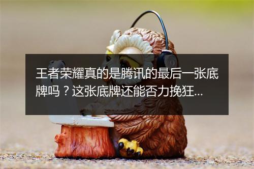 王者荣耀真的是腾讯的最后一张底牌吗?这张底牌还能否力挽狂澜?