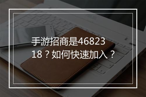 手游招商是4682318？如何快速加入？