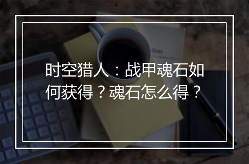 时空猎人:战甲魂石如何获得?魂石怎么得?