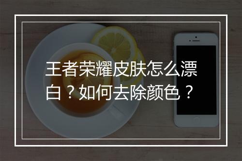 王者荣耀皮肤怎么漂白?如何去除颜色?