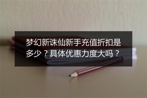 梦幻新诛仙新手充值折扣是多少?具体优惠力度大吗?