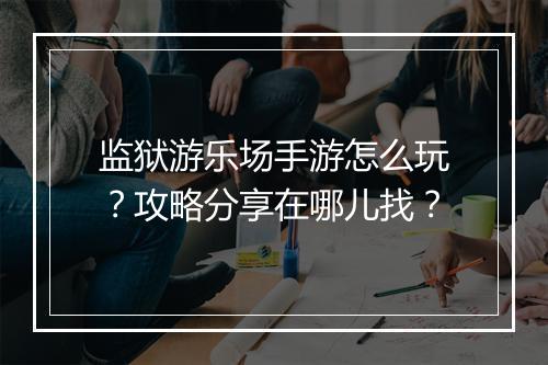 监狱游乐场手游怎么玩?攻略分享在哪儿找?