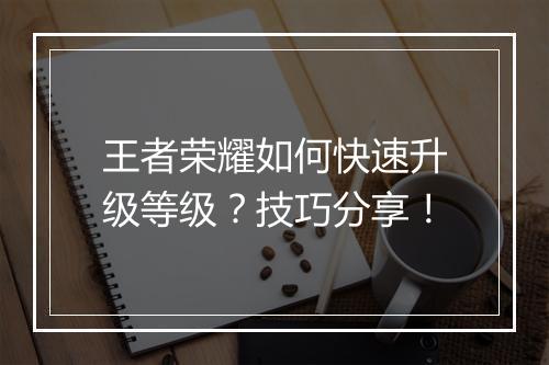 王者荣耀如何快速升级等级?技巧分享!