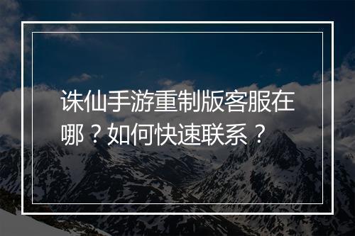 诛仙手游重制版客服在哪?如何快速联系?