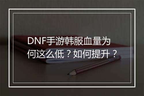 DNF手游韩服血量为何这么低?如何提升?