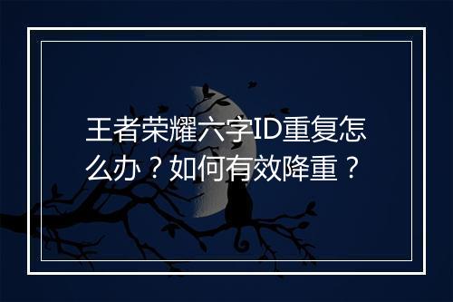 王者荣耀六字ID重复怎么办?如何有效降重?