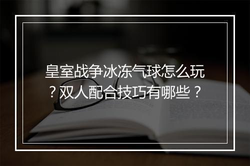 皇室战争冰冻气球怎么玩?双人配合技巧有哪些?