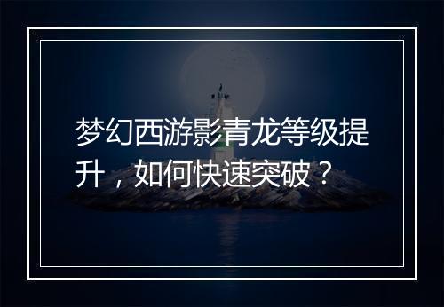 梦幻西游影青龙等级提升,如何快速突破?