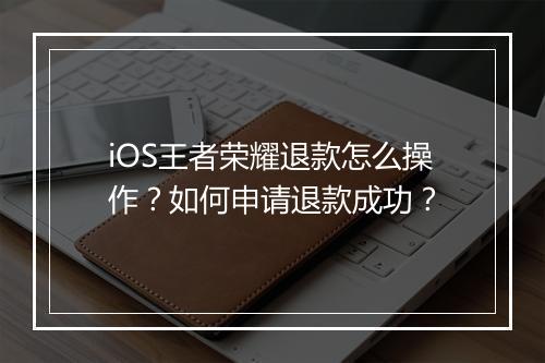 iOS王者荣耀退款怎么操作?如何申请退款成功?