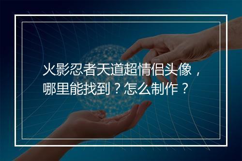 火影忍者天道超情侣头像，哪里能找到？怎么制作？
