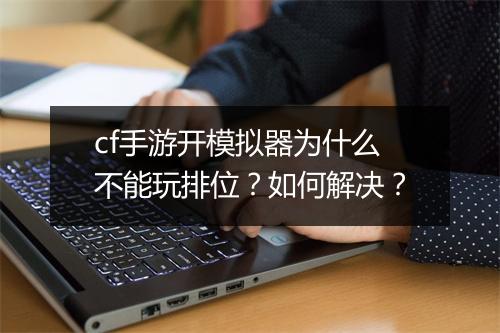 cf手游开模拟器为什么不能玩排位?如何解决?
