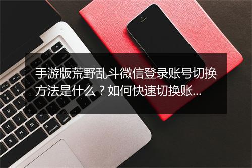 手游版荒野乱斗微信登录账号切换方法是什么?如何快速切换账号登录?