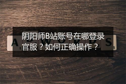 阴阳师B站账号在哪登录官服?如何正确操作?