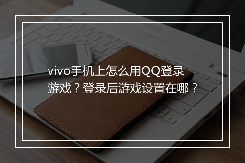 vivo手机上怎么用QQ登录游戏?登录后游戏设置在哪?