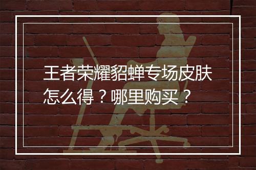 王者荣耀貂蝉专场皮肤怎么得?哪里购买?