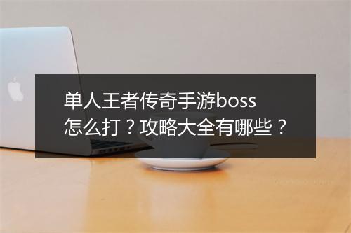 单人王者传奇手游boss怎么打?攻略大全有哪些?