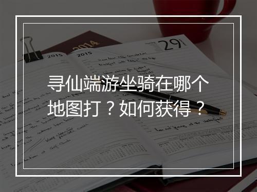 寻仙端游坐骑在哪个地图打?如何获得?