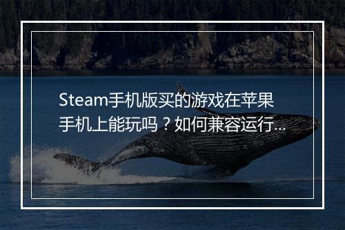 Steam手机版买的游戏在苹果手机上能玩吗?如何兼容运行?