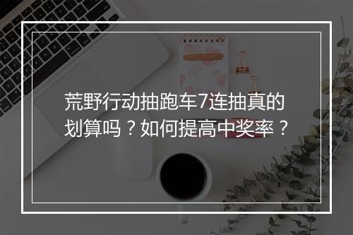 荒野行动抽跑车7连抽真的划算吗?如何提高中奖率?