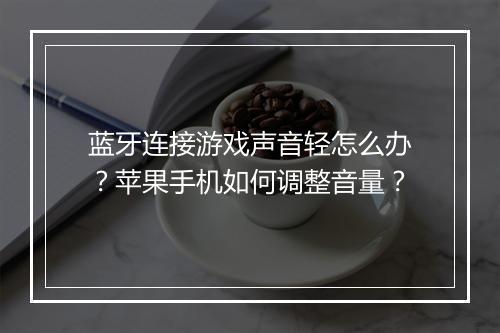 蓝牙连接游戏声音轻怎么办?苹果手机如何调整音量?