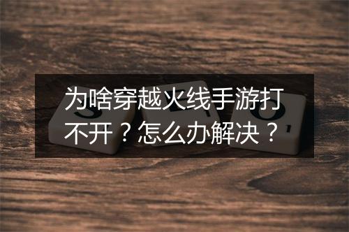 为啥穿越火线手游打不开?怎么办解决?