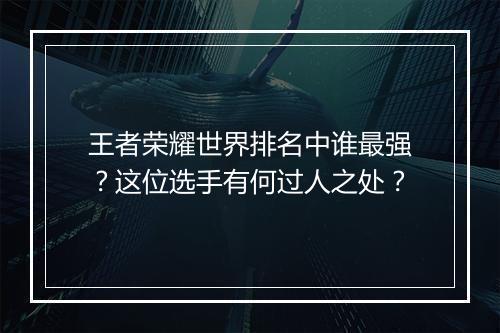 王者荣耀世界排名中谁最强?这位选手有何过人之处?
