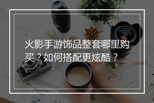 火影手游饰品整套哪里购买?如何搭配更炫酷?