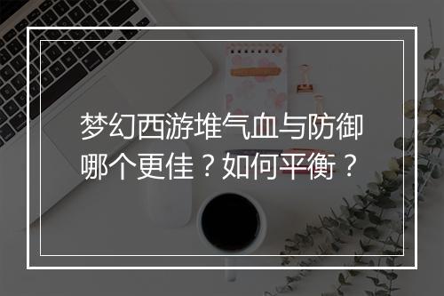 梦幻西游堆气血与防御哪个更佳?如何平衡?