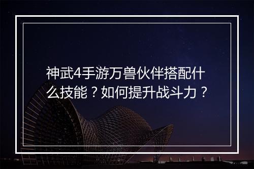 神武4手游万兽伙伴搭配什么技能?如何提升战斗力?
