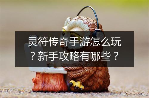 灵符传奇手游怎么玩?新手攻略有哪些?