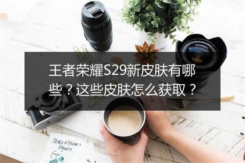 王者荣耀S29新皮肤有哪些?这些皮肤怎么获取?