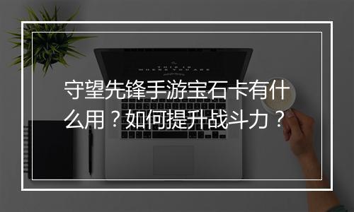守望先锋手游宝石卡有什么用?如何提升战斗力?