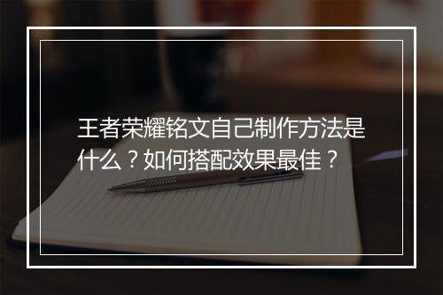 王者荣耀铭文自己制作方法是什么?如何搭配效果最佳?