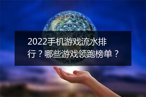 2022手机游戏流水排行?哪些游戏领跑榜单?