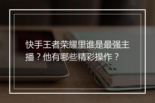 快手王者荣耀里谁是最强主播?他有哪些精彩操作?