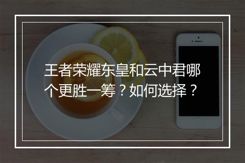 王者荣耀东皇和云中君哪个更胜一筹?如何选择?
