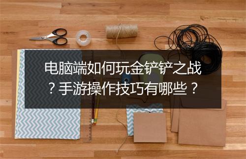 电脑端如何玩金铲铲之战?手游操作技巧有哪些?