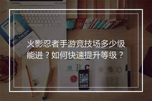火影忍者手游竞技场多少级能进?如何快速提升等级?