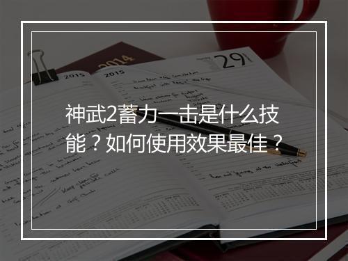 神武2蓄力一击是什么技能?如何使用效果最佳?