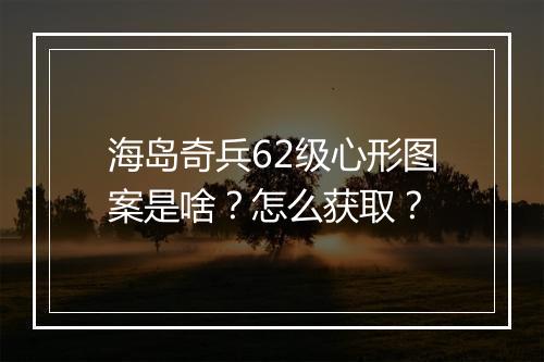 海岛奇兵62级心形图案是啥?怎么获取?
