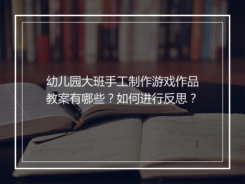 幼儿园大班手工制作游戏作品教案有哪些？如何进行反思？
