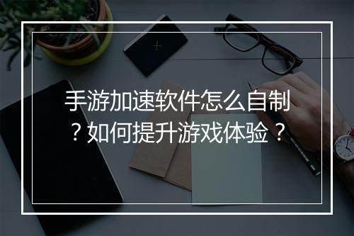 手游加速软件怎么自制?如何提升游戏体验?