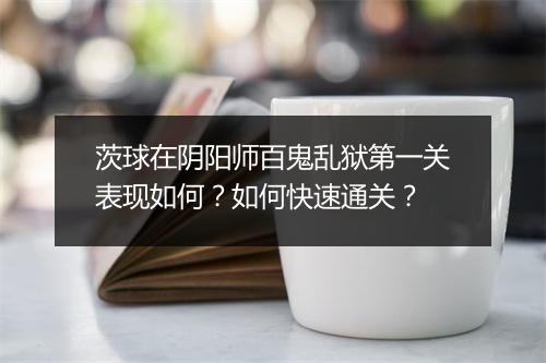 茨球在阴阳师百鬼乱狱第一关表现如何?如何快速通关?