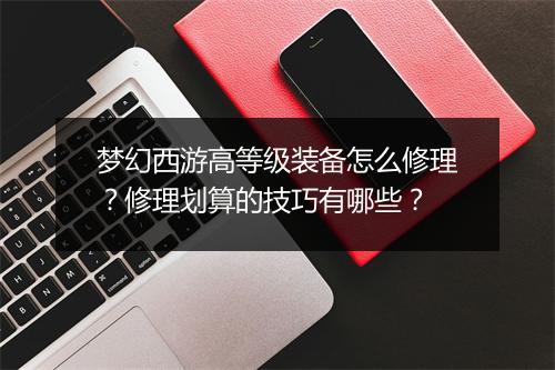 梦幻西游高等级装备怎么修理?修理划算的技巧有哪些?