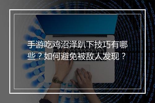 手游吃鸡沼泽趴下技巧有哪些?如何避免被敌人发现?