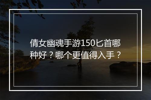 倩女幽魂手游150匕首哪种好?哪个更值得入手?